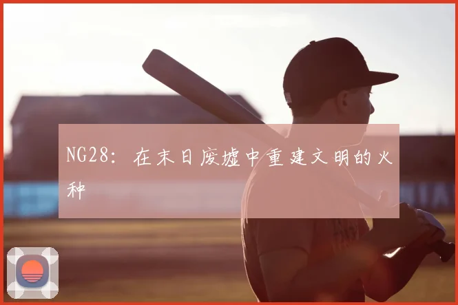 NG28：在末日废墟中重建文明的火种